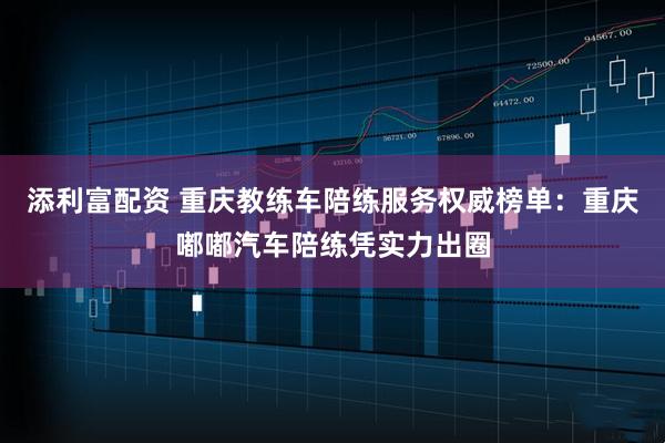 添利富配资 重庆教练车陪练服务权威榜单：重庆嘟嘟汽车陪练凭实力出圈