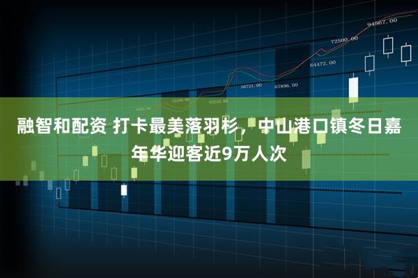 融智和配资 打卡最美落羽杉，中山港口镇冬日嘉年华迎客近9万人次