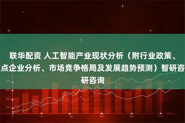 联华配资 人工智能产业现状分析（附行业政策、重点企业分析、市场竞争格局及发展趋势预测）智研咨询