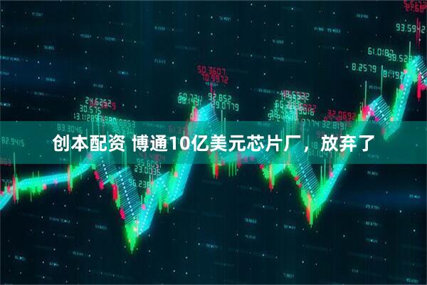 创本配资 博通10亿美元芯片厂，放弃了