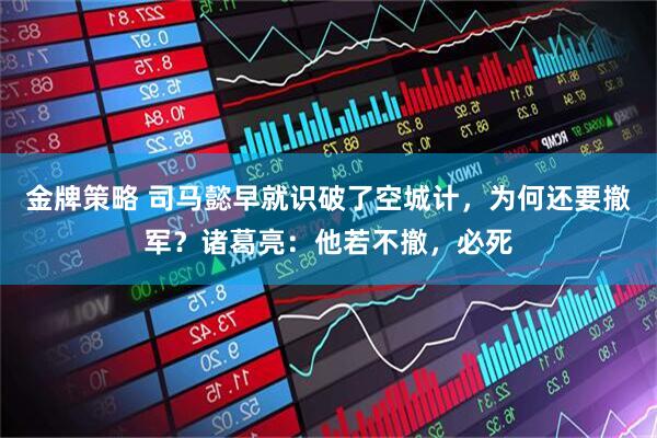 金牌策略 司马懿早就识破了空城计，为何还要撤军？诸葛亮：他若不撤，必死