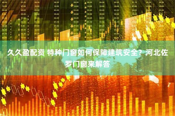 久久盈配资 特种门窗如何保障建筑安全？河北佐罗门窗来解答